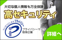 高セキュリティ・プライバシーマーク取得企業。大切な個人情報も万全保護