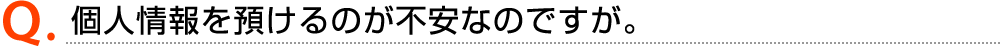 Q.個人情報を預けるのが不安なのですが。